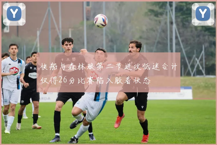 快船与森林狼第二节进攻低迷合计仅得26分比赛陷入胶着状态
